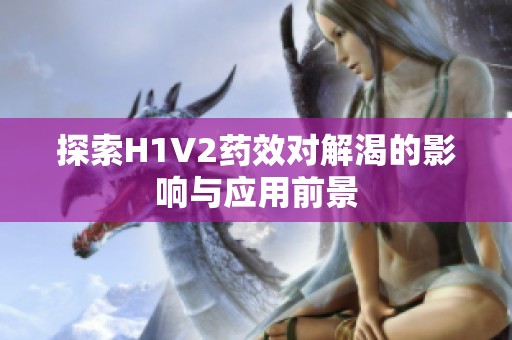 探索H1V2药效对解渴的影响与应用前景