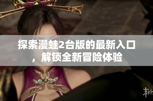 探索漫蛙2台版的最新入口，解锁全新冒险体验