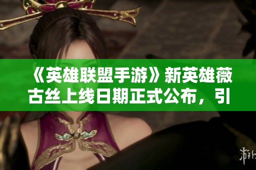 《英雄联盟手游》新英雄薇古丝上线日期正式公布，引发玩家热议