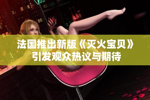 法国推出新版《灭火宝贝》 引发观众热议与期待
