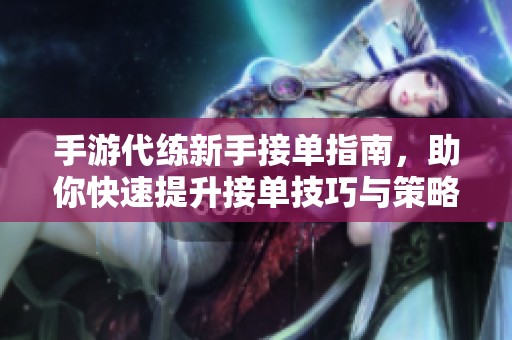 手游代练新手接单指南，助你快速提升接单技巧与策略