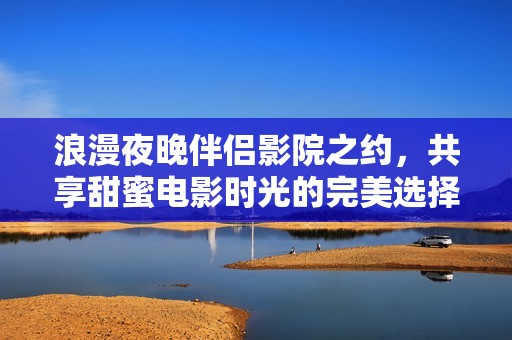 浪漫夜晚伴侣影院之约，共享甜蜜电影时光的完美选择