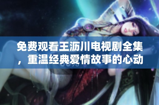 免费观看王沥川电视剧全集，重温经典爱情故事的心动时刻