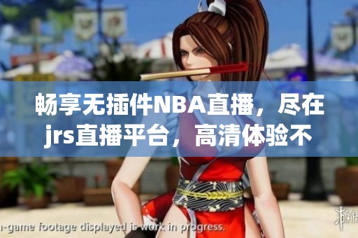 畅享无插件NBA直播，尽在jrs直播平台，高清体验不容错过