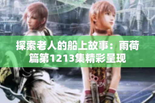 探索老人的船上故事：雨荷篇第1213集精彩呈现