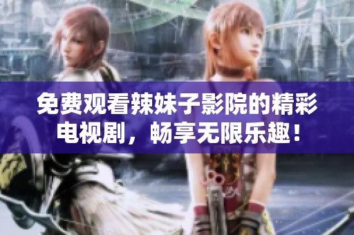 免费观看辣妹子影院的精彩电视剧，畅享无限乐趣！