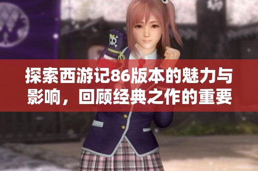 探索西游记86版本的魅力与影响，回顾经典之作的重要性
