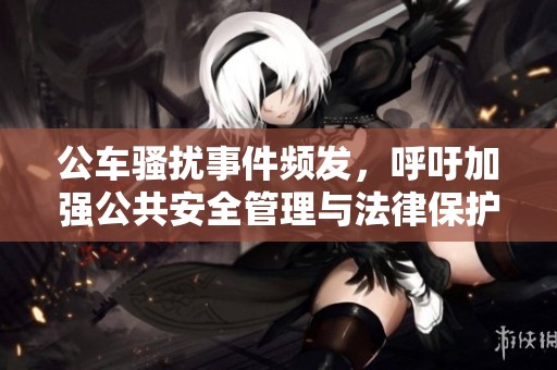 公车骚扰事件频发，呼吁加强公共安全管理与法律保护