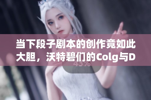 当下段子剧本的创作竟如此大胆，沃特碧们的Colg与DNF的碰撞