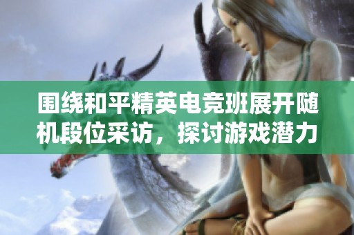 围绕和平精英电竞班展开随机段位采访，探讨游戏潜力与未来发展