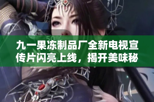 九一果冻制品厂全新电视宣传片闪亮上线，揭开美味秘密