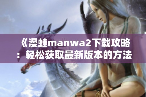 《漫蛙manwa2下载攻略：轻松获取最新版本的方法与技巧》