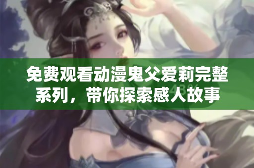 免费观看动漫鬼父爱莉完整系列，带你探索感人故事
