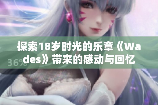 探索18岁时光的乐章《Wades》带来的感动与回忆