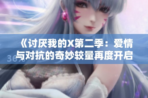 《讨厌我的X第二季：爱情与对抗的奇妙较量再度开启》