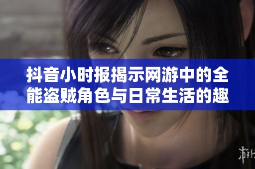 抖音小时报揭示网游中的全能盗贼角色与日常生活的趣味碰撞