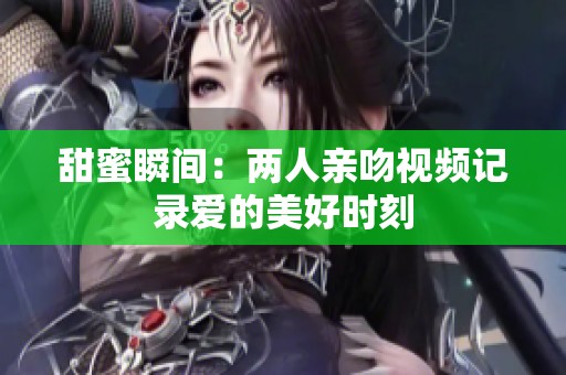 甜蜜瞬间：两人亲吻视频记录爱的美好时刻