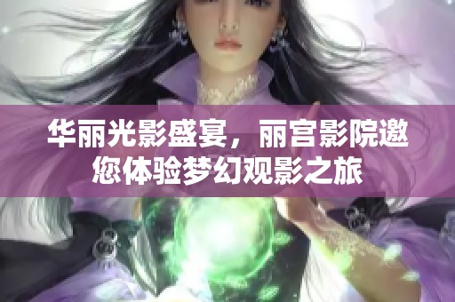 华丽光影盛宴，丽宫影院邀您体验梦幻观影之旅