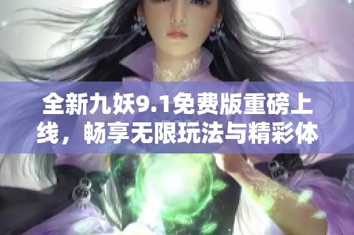 全新九妖9.1免费版重磅上线，畅享无限玩法与精彩体验！