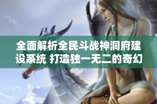 全面解析全民斗战神洞府建设系统 打造独一无二的奇幻世界体验
