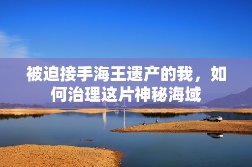 被迫接手海王遗产的我，如何治理这片神秘海域