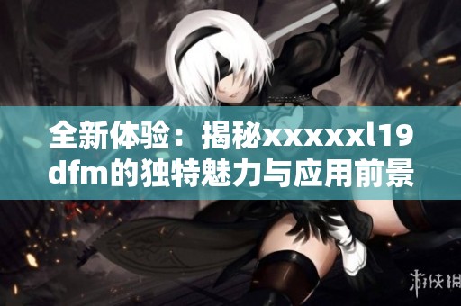 全新体验：揭秘xxxxxl19dfm的独特魅力与应用前景