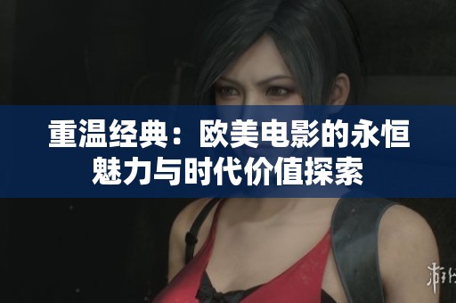 重温经典：欧美电影的永恒魅力与时代价值探索