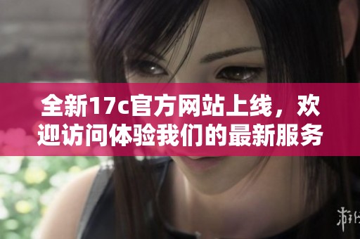 全新17c官方网站上线，欢迎访问体验我们的最新服务与资讯