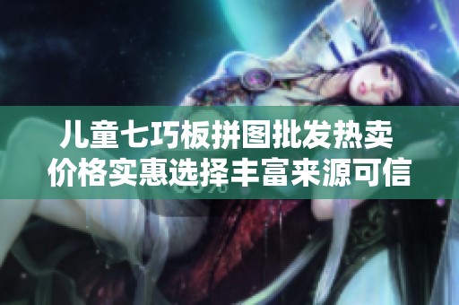 儿童七巧板拼图批发热卖 价格实惠选择丰富来源可信