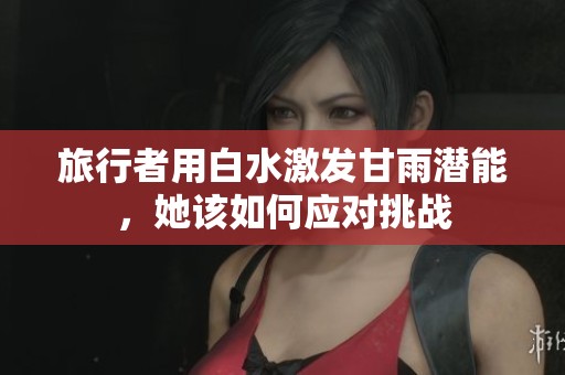 旅行者用白水激发甘雨潜能，她该如何应对挑战