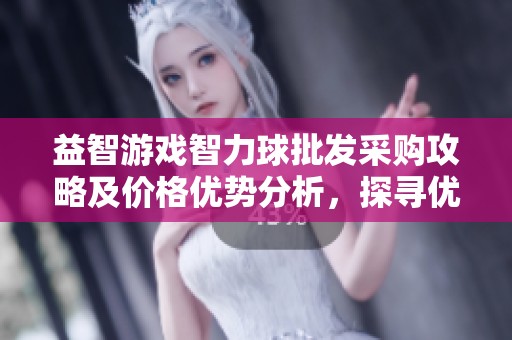 益智游戏智力球批发采购攻略及价格优势分析，探寻优质货源选择