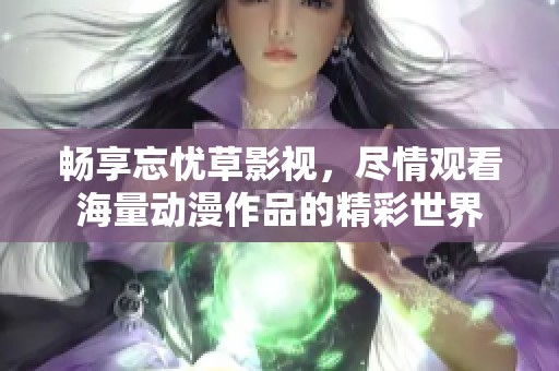 畅享忘忧草影视，尽情观看海量动漫作品的精彩世界