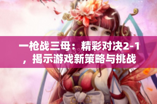 一枪战三母：精彩对决2-1，揭示游戏新策略与挑战