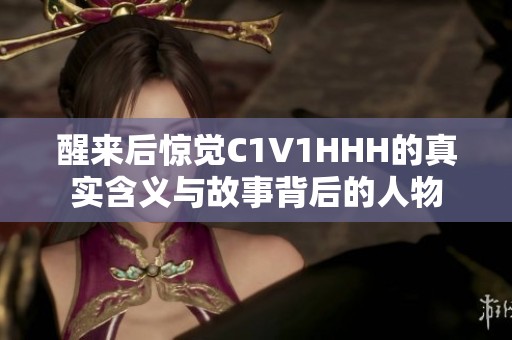 醒来后惊觉C1V1HHH的真实含义与故事背后的人物