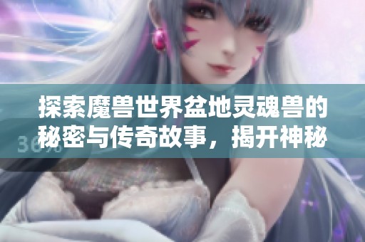 探索魔兽世界盆地灵魂兽的秘密与传奇故事，揭开神秘面纱