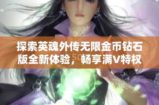 探索英魂外传无限金币钻石版全新体验，畅享满V特权活动