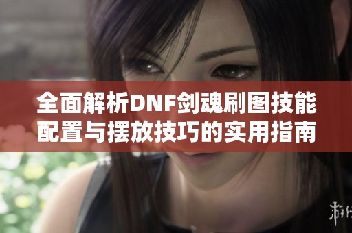 全面解析DNF剑魂刷图技能配置与摆放技巧的实用指南