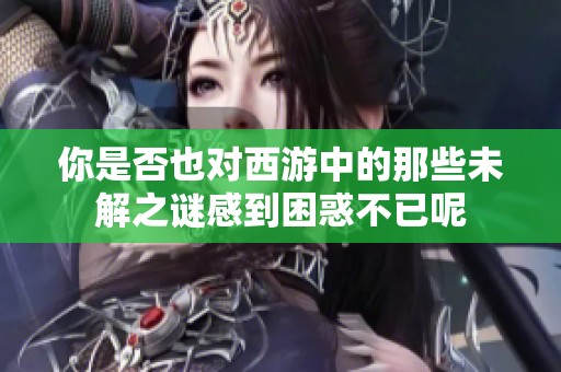 你是否也对西游中的那些未解之谜感到困惑不已呢