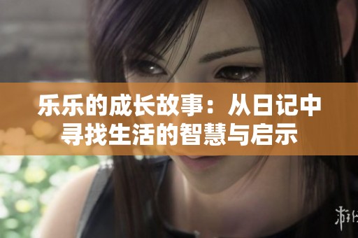 乐乐的成长故事：从日记中寻找生活的智慧与启示