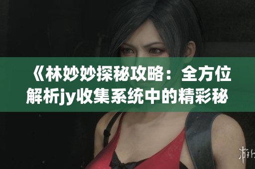 《林妙妙探秘攻略：全方位解析jy收集系统中的精彩秘诀》