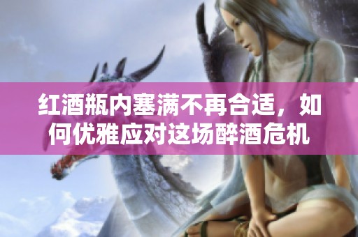 红酒瓶内塞满不再合适，如何优雅应对这场醉酒危机