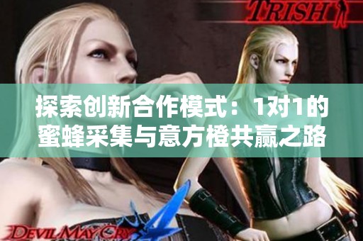探索创新合作模式：1对1的蜜蜂采集与意方橙共赢之路