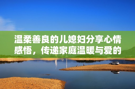 温柔善良的儿媳妇分享心情感悟，传递家庭温暖与爱的力量
