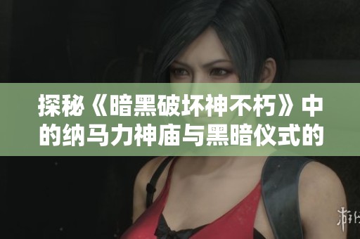 探秘《暗黑破坏神不朽》中的纳马力神庙与黑暗仪式的隧道传说