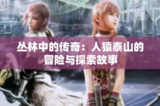 丛林中的传奇：人猿泰山的冒险与探索故事