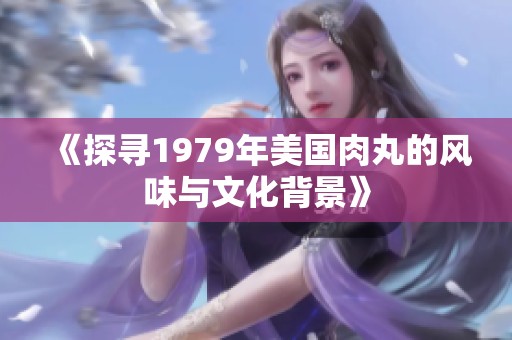 《探寻1979年美国肉丸的风味与文化背景》