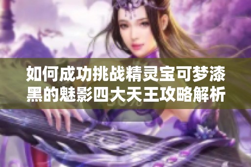 如何成功挑战精灵宝可梦漆黑的魅影四大天王攻略解析