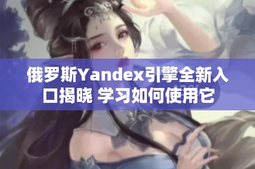 俄罗斯Yandex引擎全新入口揭晓 学习如何使用它