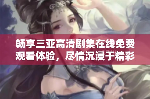 畅享三亚高清剧集在线免费观看体验，尽情沉浸于精彩剧情中