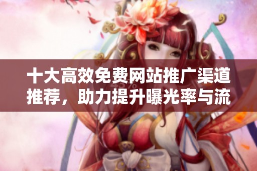 十大高效免费网站推广渠道推荐，助力提升曝光率与流量